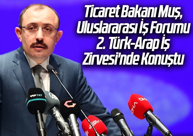 Ticaret Bakanı Muş, Uluslararası İş Forumu 2. Türk-Arap İş Zirvesi'nde Konuştu