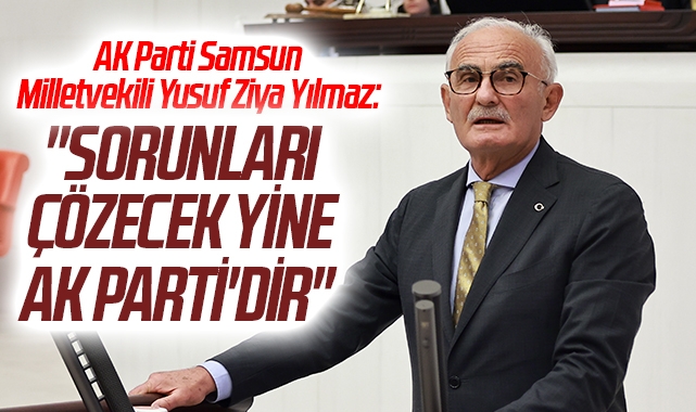 AK Parti Samsun Milletvekili Yusuf Ziya Yılmaz: Sorunları Çözecek Yine AK Parti'dir