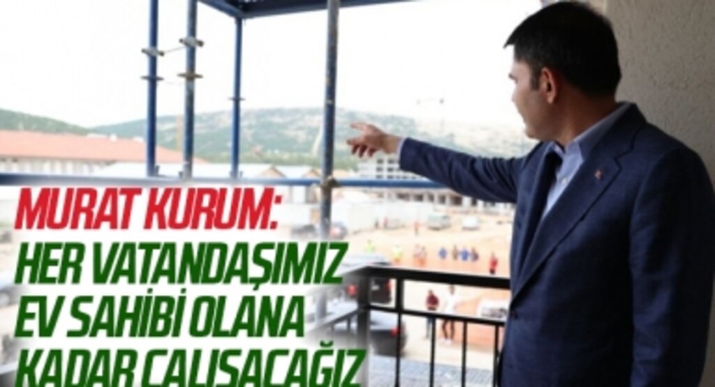 Çevre, Şehircilik ve İklim Değişikliği Bakanı Murat Kurum: Her vatandaşımız ev sahibi olana kadar çalışacağız