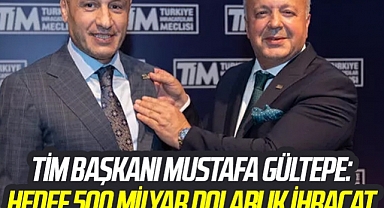TİM Başkanı Mustafa Gültepe: Hedef 500 Milyar Dolarlık İhracat