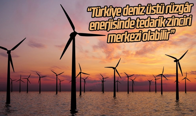 “Türkiye deniz üstü rüzgâr enerjisinde tedarik zinciri merkezi olabilir”