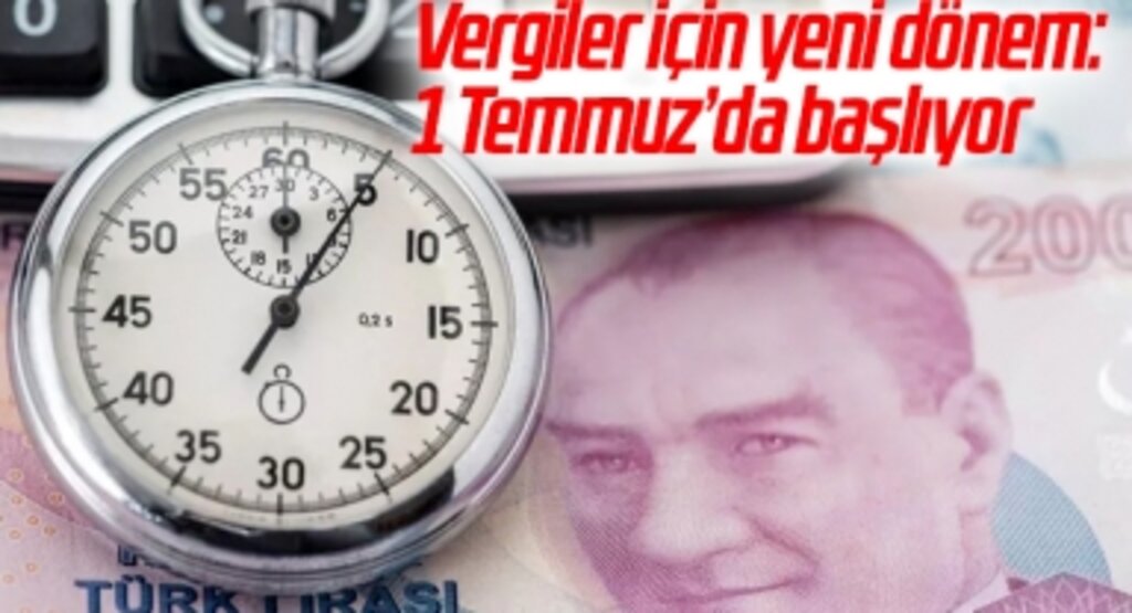 Vergiler için yeni dönem: 1 Temmuz'da başlıyor