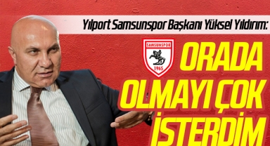 Yılport Samsunspor Başkanı Yüksel Yıldırım: Orada olmayı çok isterdim