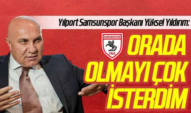 Yılport Samsunspor Başkanı Yüksel Yıldırım: Orada olmayı çok isterdim