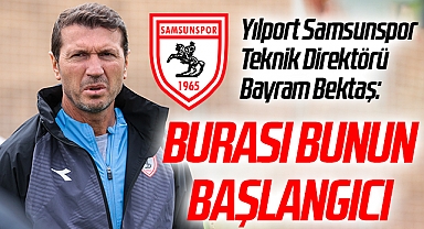 Yılport Samsunspor Teknik Direktörü Bayram Bektaş: Burası Bunun Başlangıcı