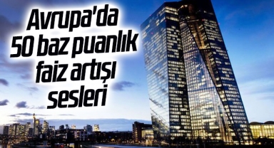 Avrupa'da 50 baz puanlık faiz artışı sesleri