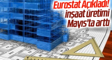 Eurostat Açıkladı! inşaat üretimi Mayıs'ta arttı
