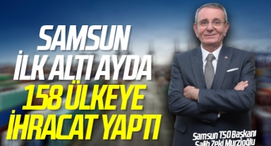 Samsun ilk altı ayda 158 ülkeye ihracat yaptı