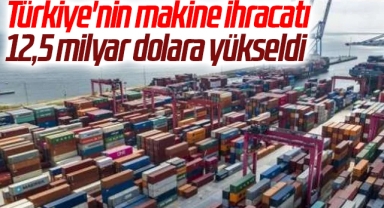Türkiye'nin makine ihracatı 12,5 milyar dolara yükseldi
