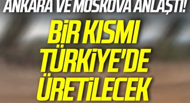 Ankara ve Moskova Anlaştı! Bir Kısmı Türkiye'de Üretilecek