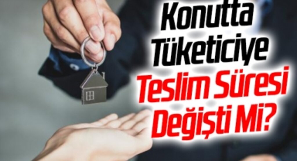 Konutta Tüketiciye Teslim Süresi Değişti Mi?