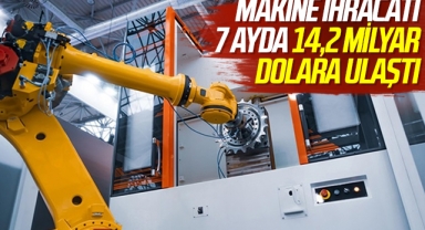 Makine ihracatı 7 ayda 14,2 milyar dolara ulaştı