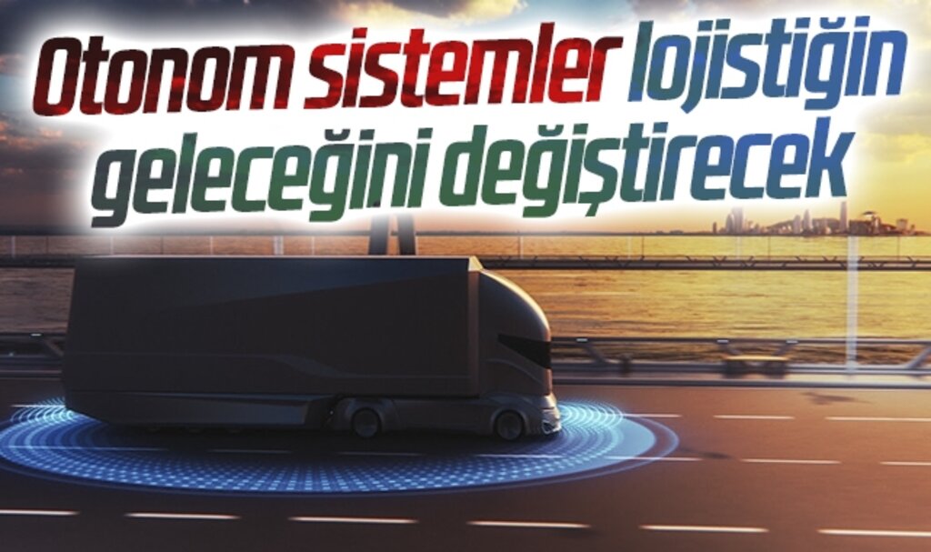 Otonom sistemler lojistiğin geleceğini değiştirecek