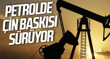 Petrolde Çin baskısı sürüyor