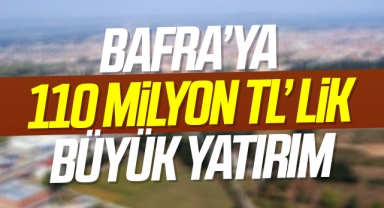 Samsun Bafra’ya 110 milyon TL’ lik büyük yatırım