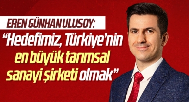 Eren Günhan Ulusoy: Hedefimiz, Türkiye’nin en büyük tarımsal sanayi şirketi olmak