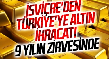 İsviçre'den Türkiye'ye altın ihracatı 9 yılın zirvesinde