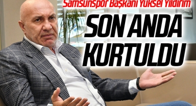 Samsunspor Başkanı Yüksel Yıldırım Son Anda Kurtuldu