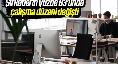 Şirketlerin yüzde 83'ünde çalışma düzeni değişti