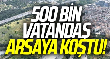 500 bin vatandaş arsaya koştu
