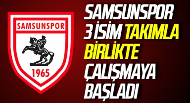 Samsunspor'da 3 İsim Takımla Birlikte Çalışmaya Başladı