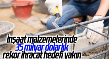İnşaat malzemelerinde 35 milyar dolarlık rekor ihracat hedefi yakın