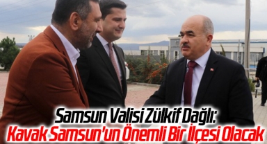 Samsun Valisi Zülkif Dağlı: Kavak Samsun'un Önemli Bir İlçesi Olacak