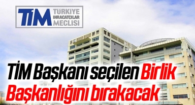 TİM Başkanı seçilen Birlik Başkanlığını bırakacak