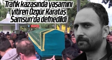 Trafik kazasında yaşamını yitiren Özgür Karataş Samsun'da defnedildi