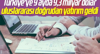 Türkiye'ye 9 ayda 9,3 milyar dolar uluslararası doğrudan yatırım geldi