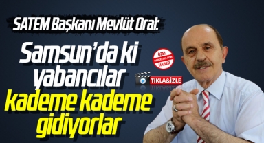 SATEM Başkanı Mevlüt Oral: Samsun'da ki yabancılar kademe kademe gidiyorlar