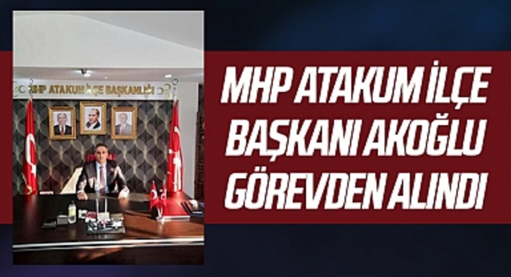 MHP Atakum İlçe Başkanı Murat Akoğlu genel merkez kararı ile görevden alındı