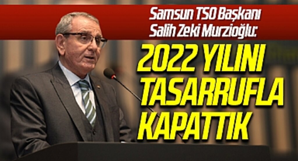 Samsun TSO Başkanı Salih Zeki Murzioğlu: 2022 yılını tasarrufla kapattık
