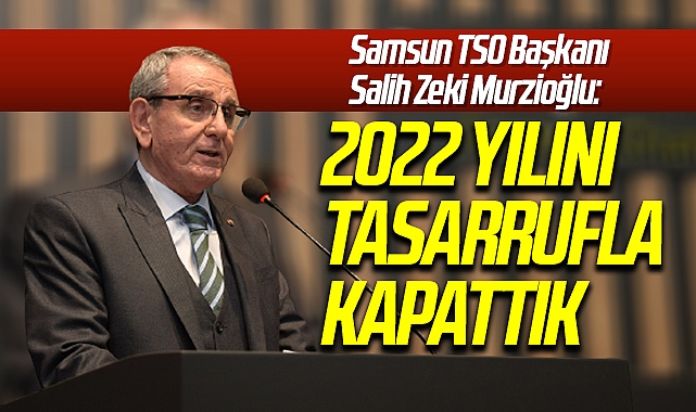 Samsun TSO Başkanı Salih Zeki Murzioğlu: 2022 yılını tasarrufla kapattık