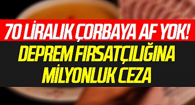 70 Liralık Çorbaya Af Yok! Deprem Fırsatçılığına Milyonluk Ceza
