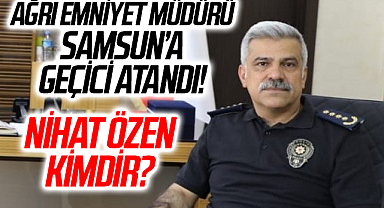 Ağrı Emniyet Müdürü Nihat Özen Samsun'a geçici atandı! Nihat Özen Kimdir?