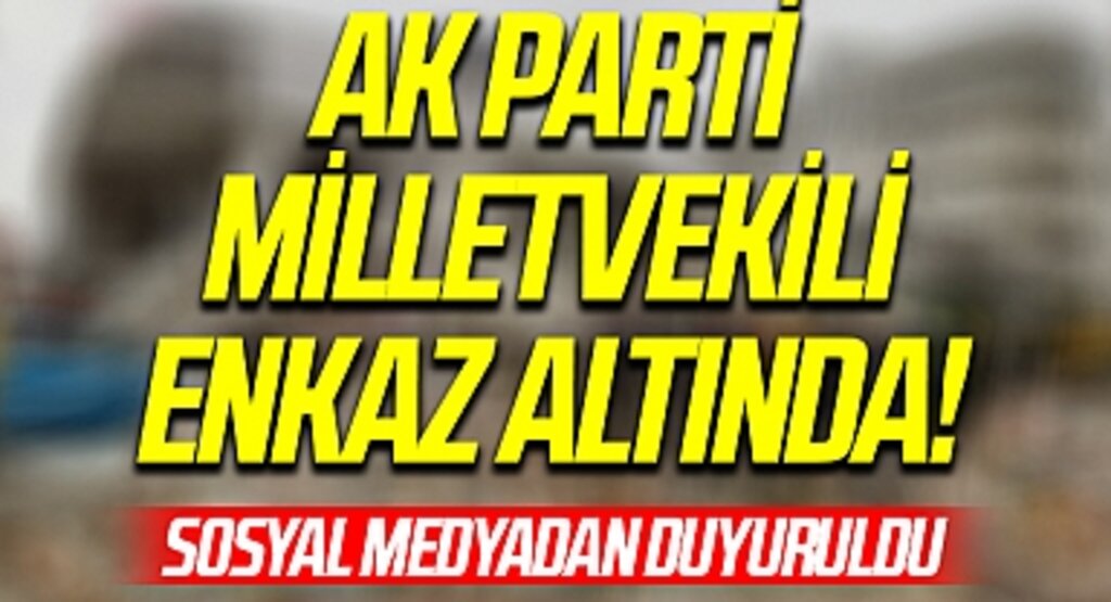 AK Parti Milletvekili Enkaz Altında! Sosyal Medyadan Duyuruldu