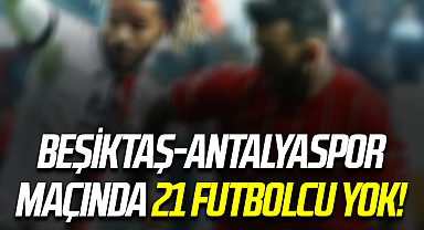 Beşiktaş-Antalyaspor maçında 21 futbolcu yok!
