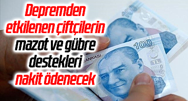 Depremden etkilenen çiftçilerin mazot ve gübre destekleri nakit ödenecek