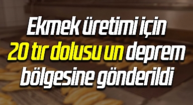 Ekmek üretimi için bağışlanan 20 tır dolusu un deprem bölgesine gönderildi
