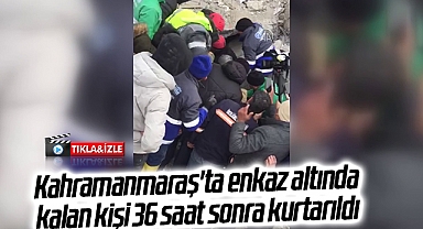 Kahramanmaraş'ta enkaz altında kalan kişi 36 saat sonra kurtarıldı