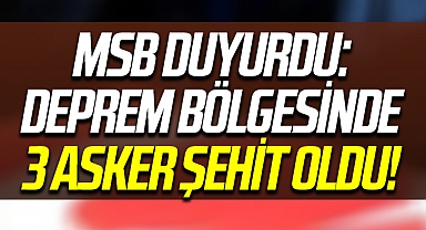 MSB duyurdu: Deprem bölgesinde 3 asker şehit oldu