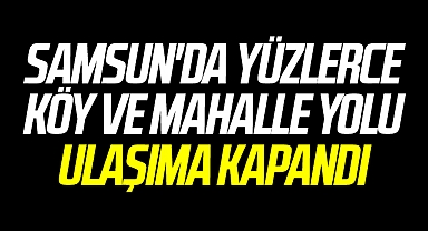 Samsun'da ve Çevre İllerde Yüzlerce Köy ve Mahalle Yolu Ulaşıma Kapandı