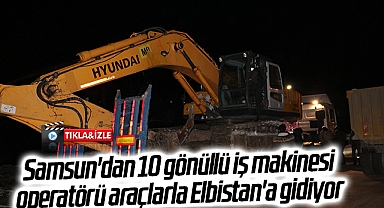 Samsun'dan 10 gönüllü iş makinesi operatörü araçlarla Elbistan'a gidiyor