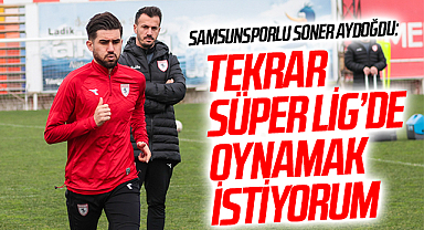 Samsunsporlu Soner Aydoğdu: Tekrar Süper Lig'de Oynamak İstiyorum