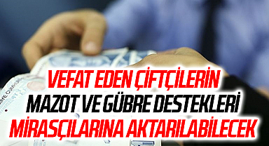 Vefat eden çiftçilerin mazot ve gübre destekleri mirasçılarına aktarılabilecek