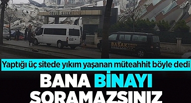 Yaptığı üç sitede yıkım yaşanan müteahhit böyle dedi: Bana binayı soramazsınız
