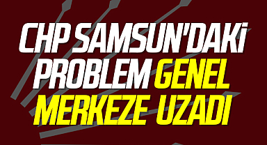 CHP Samsun'daki Problem Genel Merkeze Yansıdı