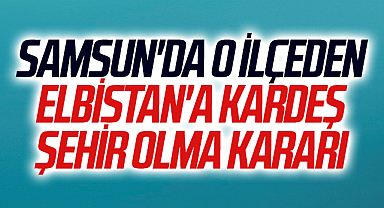 Samsun'da O İlçeden Elbistan'a Kardeş Şehir Olma Kararı