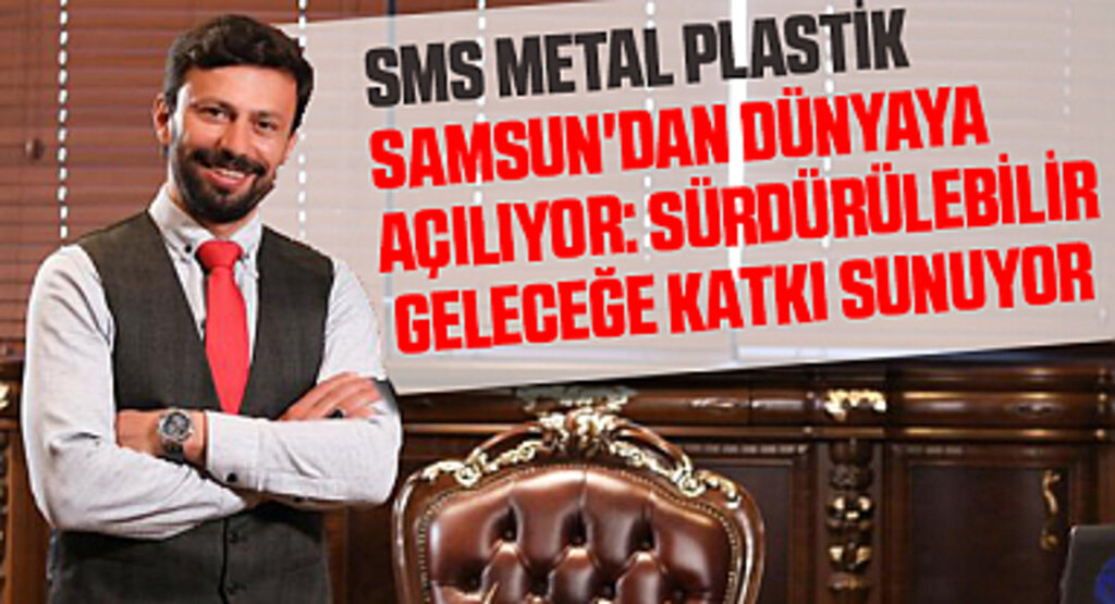 SMS Metal Plastik, Samsun'dan Dünyaya Açılıyor: Sürdürülebilir Geleceğe Katkı Sunuyor